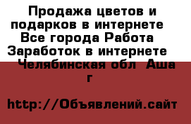 Продажа цветов и подарков в интернете - Все города Работа » Заработок в интернете   . Челябинская обл.,Аша г.